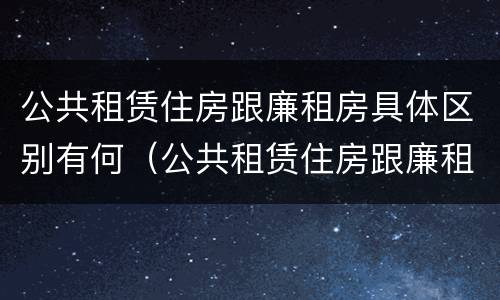 公共租赁住房跟廉租房具体区别有何（公共租赁住房跟廉租房具体区别有何意义）