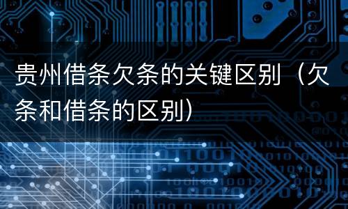 贵州借条欠条的关键区别（欠条和借条的区别）