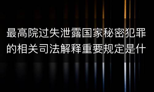 最高院过失泄露国家秘密犯罪的相关司法解释重要规定是什么