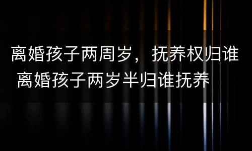 离婚孩子两周岁，抚养权归谁 离婚孩子两岁半归谁抚养