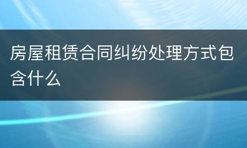 房屋租赁合同纠纷处理方式包含什么