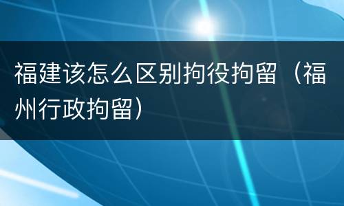 福建该怎么区别拘役拘留（福州行政拘留）
