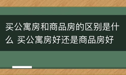 买公寓房和商品房的区别是什么 买公寓房好还是商品房好