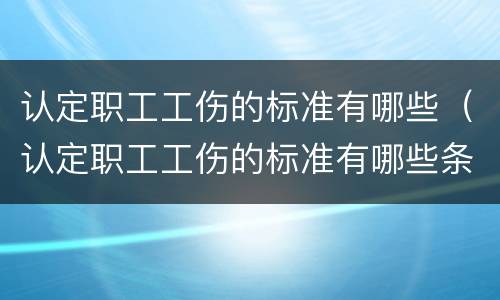 认定职工工伤的标准有哪些（认定职工工伤的标准有哪些条件）