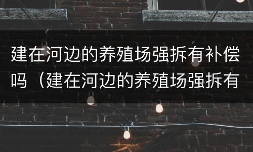建在河边的养殖场强拆有补偿吗（建在河边的养殖场强拆有补偿吗）