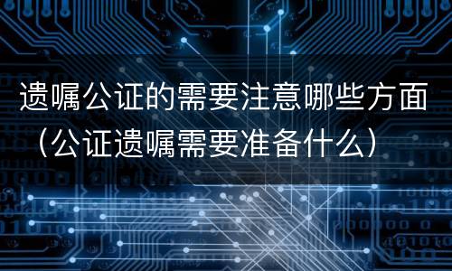 遗嘱公证的需要注意哪些方面（公证遗嘱需要准备什么）