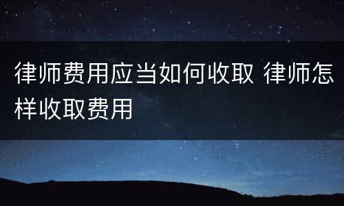 律师费用应当如何收取 律师怎样收取费用