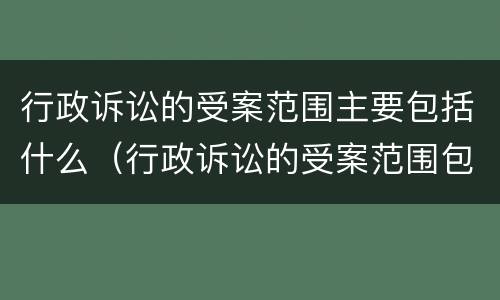 行政诉讼的受案范围主要包括什么（行政诉讼的受案范围包括哪些）