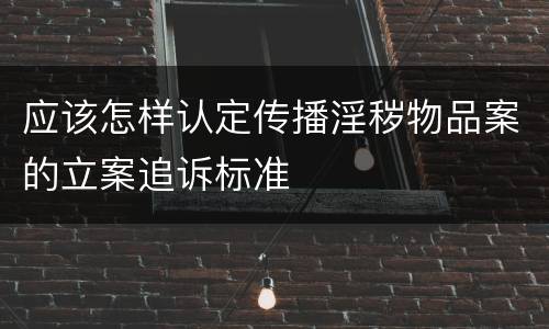 应该怎样认定传播淫秽物品案的立案追诉标准