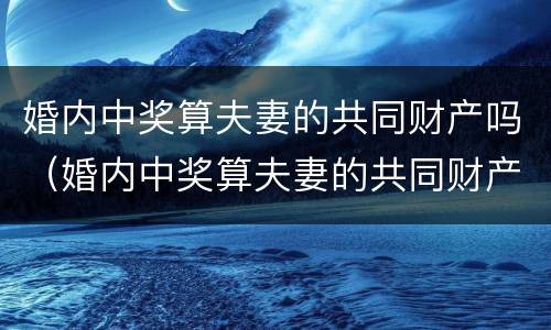 婚内中奖算夫妻的共同财产吗（婚内中奖算夫妻的共同财产吗怎么算）
