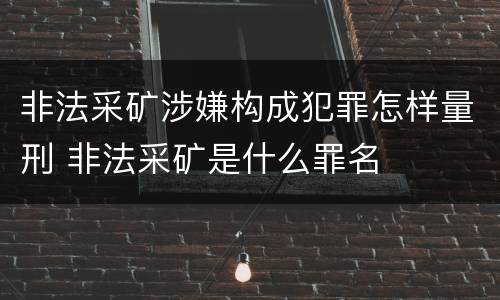 非法采矿涉嫌构成犯罪怎样量刑 非法采矿是什么罪名