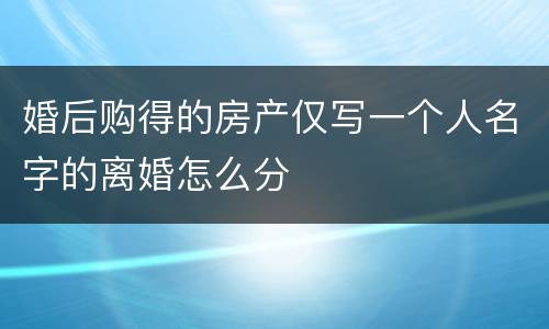 婚后购得的房产仅写一个人名字的离婚怎么分