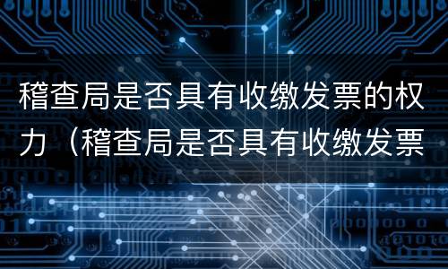 稽查局是否具有收缴发票的权力（稽查局是否具有收缴发票的权力呢）