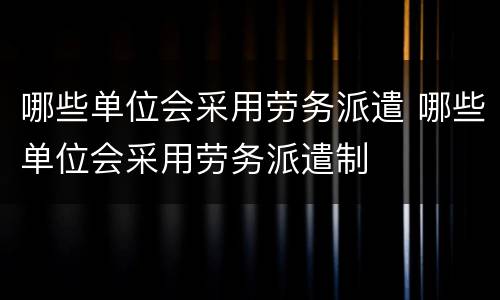 哪些单位会采用劳务派遣 哪些单位会采用劳务派遣制
