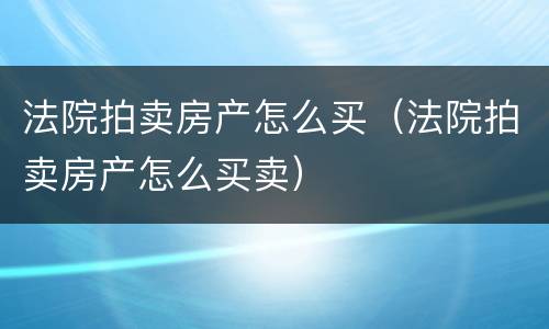 法院拍卖房产怎么买（法院拍卖房产怎么买卖）