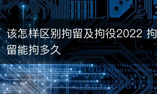该怎样区别拘留及拘役2022 拘留能拘多久