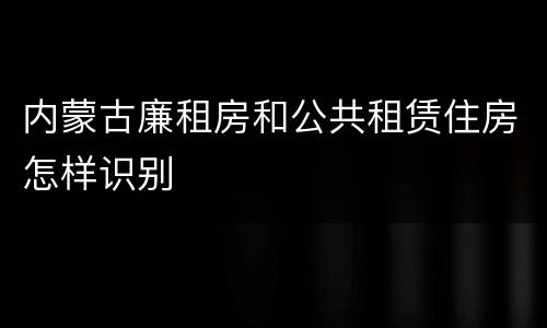 内蒙古廉租房和公共租赁住房怎样识别