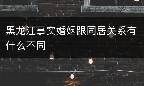 黑龙江事实婚姻跟同居关系有什么不同