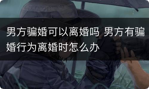 男方骗婚可以离婚吗 男方有骗婚行为离婚时怎么办