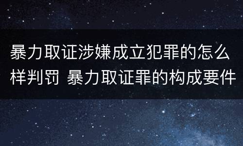 暴力取证涉嫌成立犯罪的怎么样判罚 暴力取证罪的构成要件