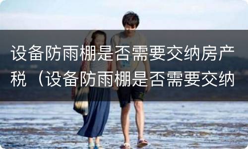 设备防雨棚是否需要交纳房产税（设备防雨棚是否需要交纳房产税呢）