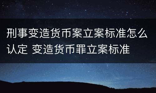 刑事变造货币案立案标准怎么认定 变造货币罪立案标准