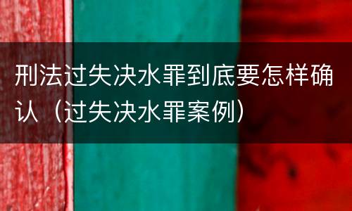 刑法过失决水罪到底要怎样确认（过失决水罪案例）