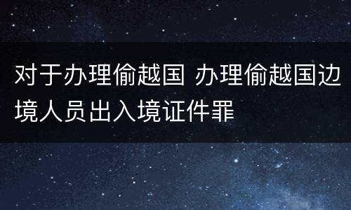 对于办理偷越国 办理偷越国边境人员出入境证件罪