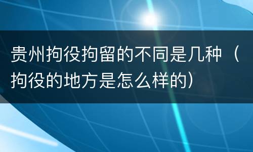 贵州拘役拘留的不同是几种（拘役的地方是怎么样的）