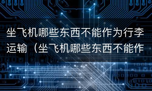 坐飞机哪些东西不能作为行李运输（坐飞机哪些东西不能作为行李运输的）