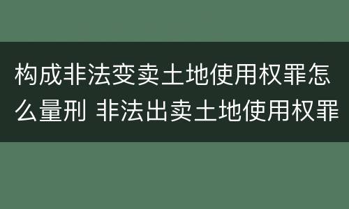 构成非法变卖土地使用权罪怎么量刑 非法出卖土地使用权罪