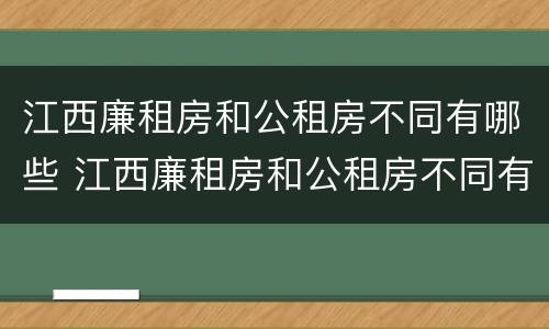 江西廉租房和公租房不同有哪些 江西廉租房和公租房不同有哪些地方
