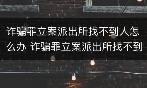 诈骗罪立案派出所找不到人怎么办 诈骗罪立案派出所找不到人怎么办呀