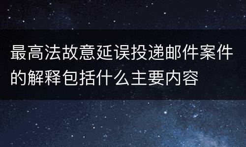 最高法故意延误投递邮件案件的解释包括什么主要内容