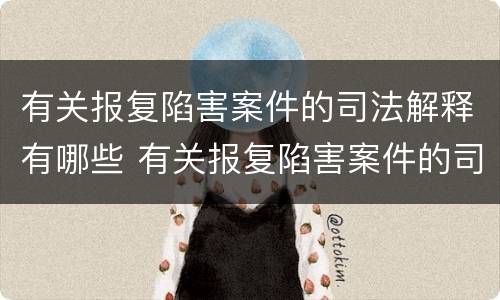 有关报复陷害案件的司法解释有哪些 有关报复陷害案件的司法解释有哪些规定