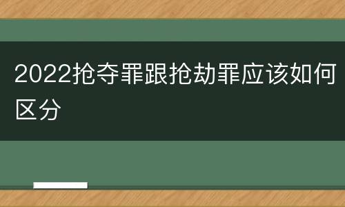 2022抢夺罪跟抢劫罪应该如何区分