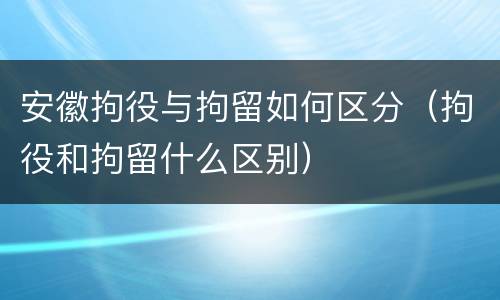 安徽拘役与拘留如何区分（拘役和拘留什么区别）
