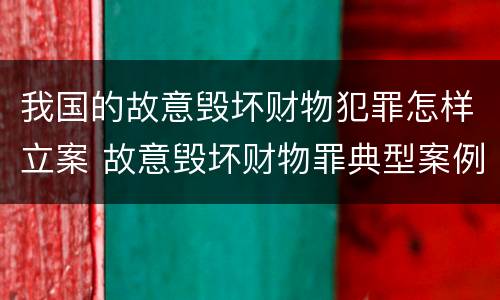 我国的故意毁坏财物犯罪怎样立案 故意毁坏财物罪典型案例