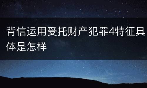 背信运用受托财产犯罪4特征具体是怎样