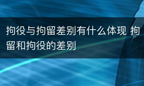 拘役与拘留差别有什么体现 拘留和拘役的差别