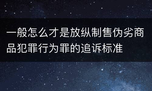 一般怎么才是放纵制售伪劣商品犯罪行为罪的追诉标准
