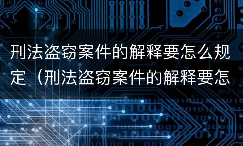 刑法盗窃案件的解释要怎么规定（刑法盗窃案件的解释要怎么规定的呢）