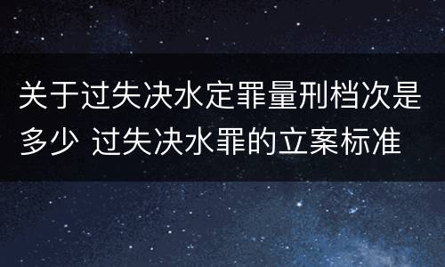 关于过失决水定罪量刑档次是多少 过失决水罪的立案标准