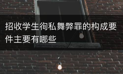 招收学生徇私舞弊罪的构成要件主要有哪些