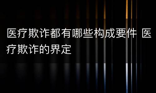 医疗欺诈都有哪些构成要件 医疗欺诈的界定