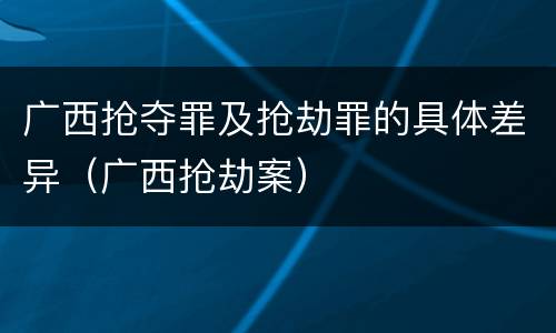 广西抢夺罪及抢劫罪的具体差异（广西抢劫案）