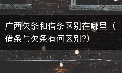 广西欠条和借条区别在哪里（借条与欠条有何区别?）