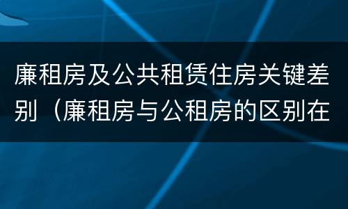 廉租房及公共租赁住房关键差别（廉租房与公租房的区别在哪里）