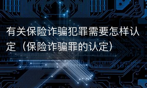 有关保险诈骗犯罪需要怎样认定（保险诈骗罪的认定）