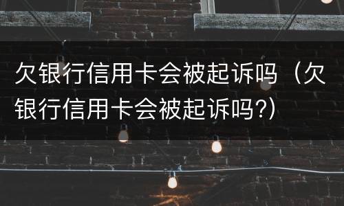 欠银行信用卡会被起诉吗（欠银行信用卡会被起诉吗?）